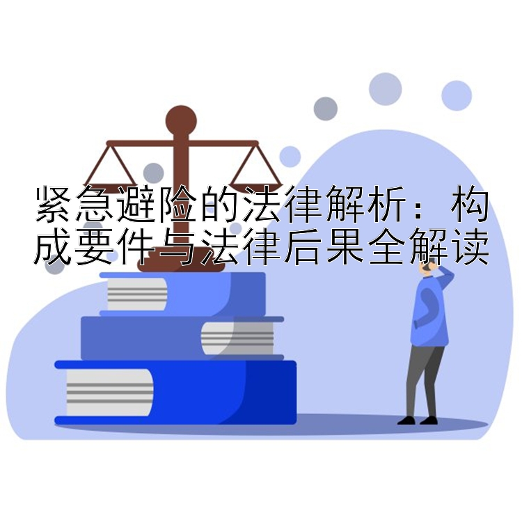 紧急避险的法律解析：构成要件与法律后果全解读