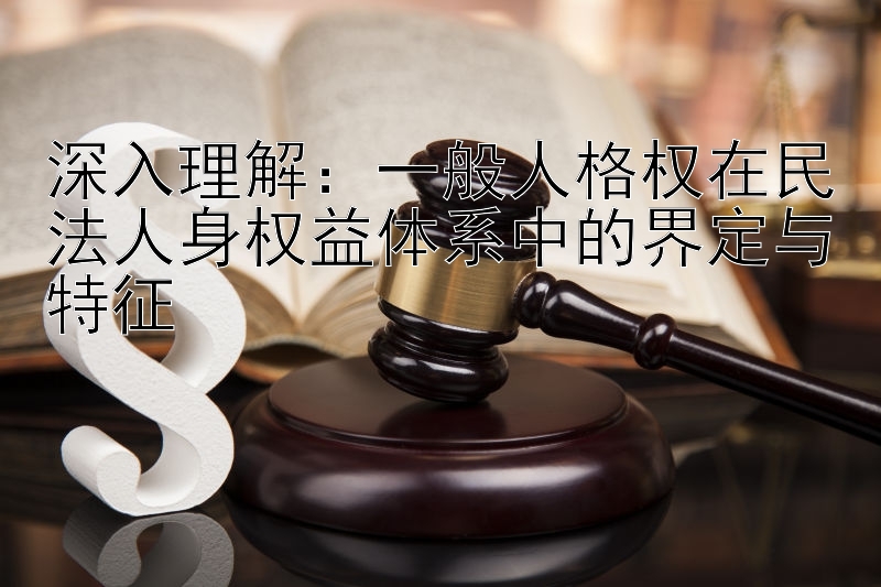 深入理解：一般人格权在民法人身权益体系中的界定与特征