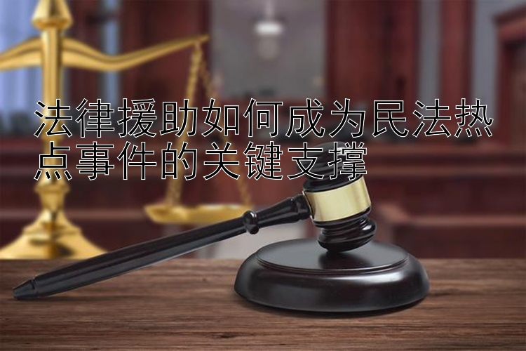 法律援助如何成为民法热点事件的关键支撑