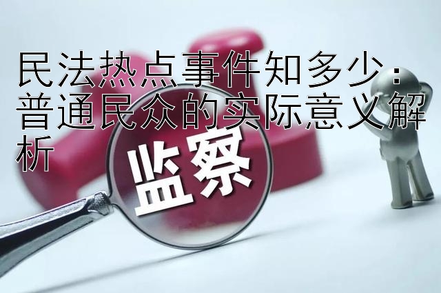 民法热点事件知多少：普通民众的实际意义解析