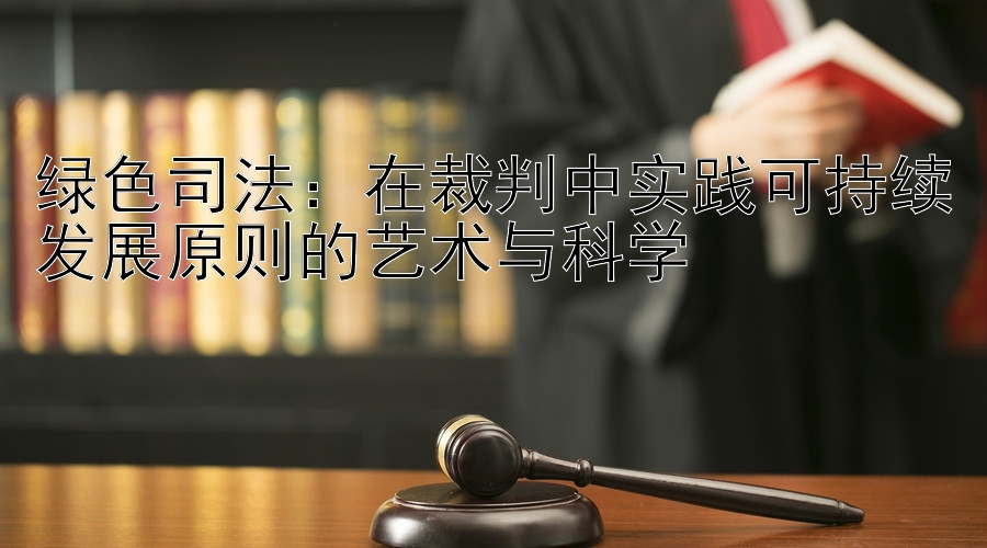 绿色司法：在裁判中实践可持续发展原则的艺术与科学