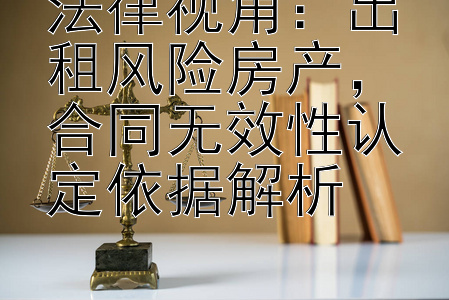 法律视角：出租风险房产，合同无效性认定依据解析