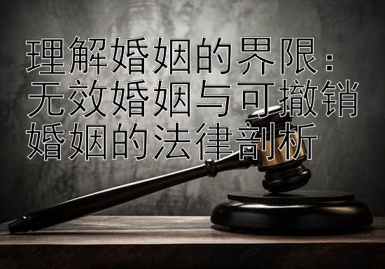 理解婚姻的界限：无效婚姻与可撤销婚姻的法律剖析