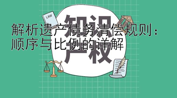 解析遗产债务清偿规则：顺序与比例的详解