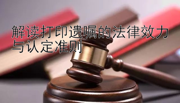 解读打印遗嘱的法律效力与认定准则