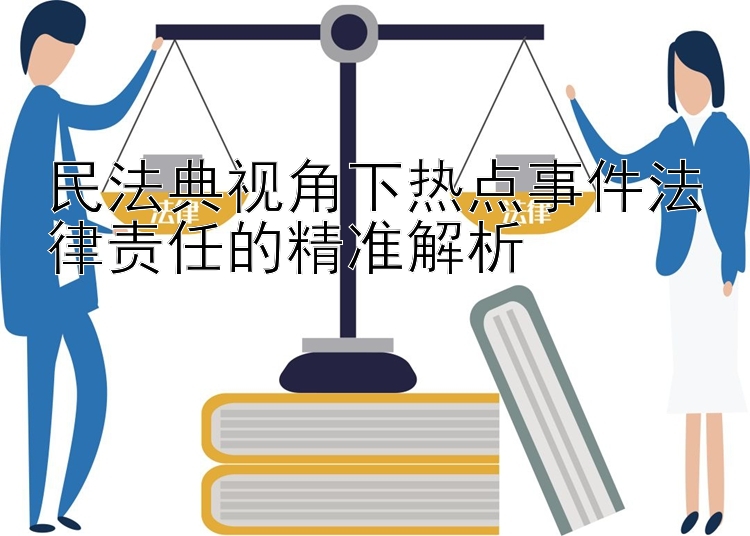 民法典视角下热点事件法律责任的精准解析