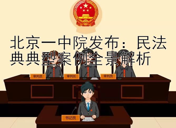 北京一中院发布：民法典典型案例全景解析