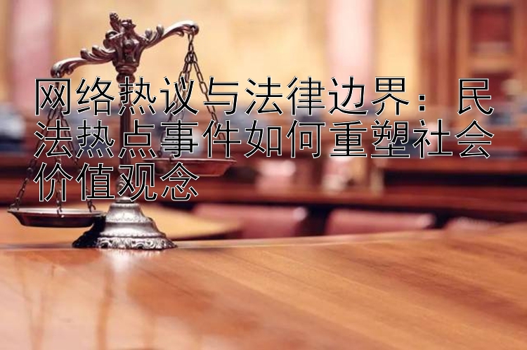 网络热议与法律边界：民法热点事件如何重塑社会价值观念