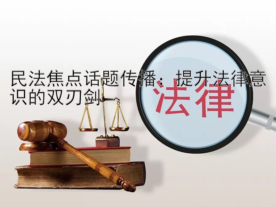 民法焦点话题传播：提升法律意识的双刃剑