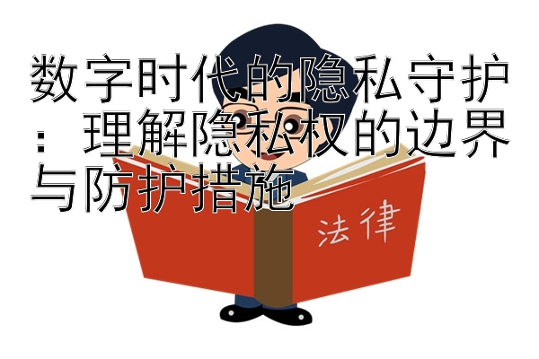 数字时代的隐私守护：理解隐私权的边界与防护措施