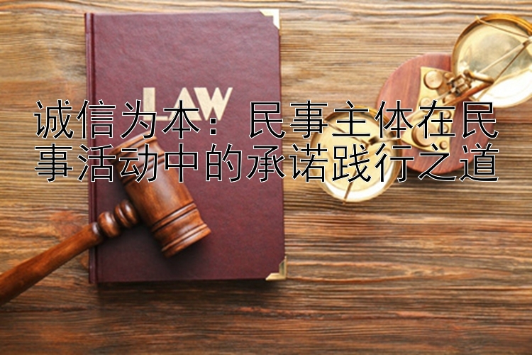 诚信为本：民事主体在民事活动中的承诺践行之道