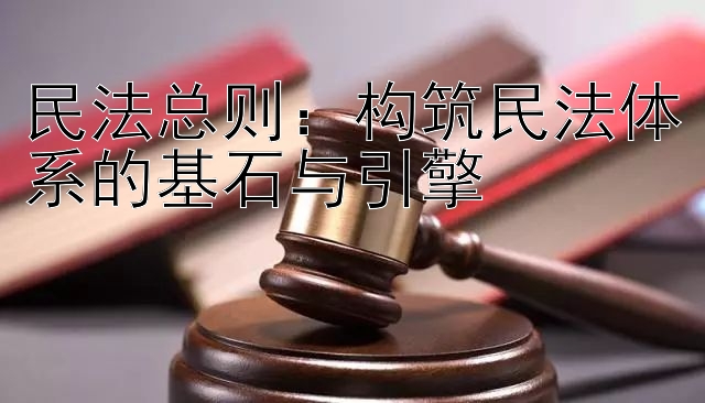 民法总则：构筑民法体系的基石与引擎