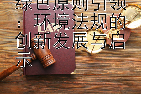 绿色原则引领：环境法规的创新发展与启示