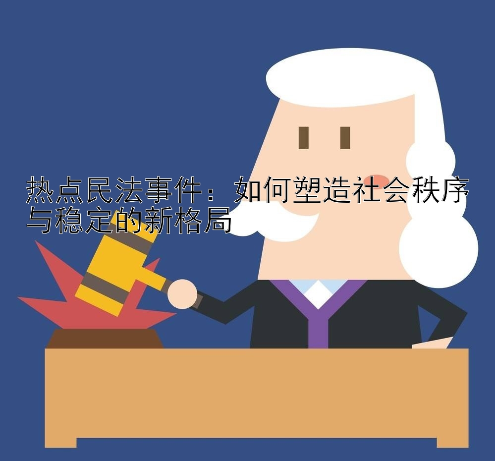 热点民法事件：如何塑造社会秩序与稳定的新格局