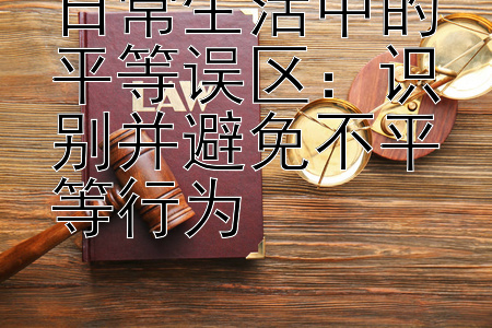 日常生活中的平等误区：识别并避免不平等行为