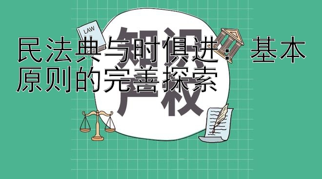 民法典与时俱进：基本原则的完善探索