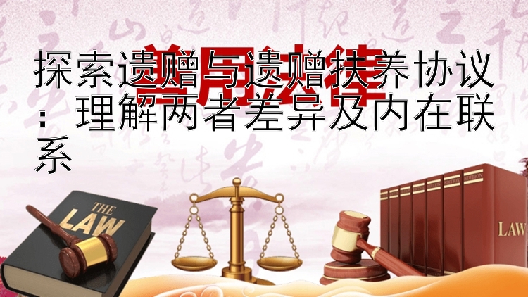 探索遗赠与遗赠扶养协议：理解两者差异及内在联系