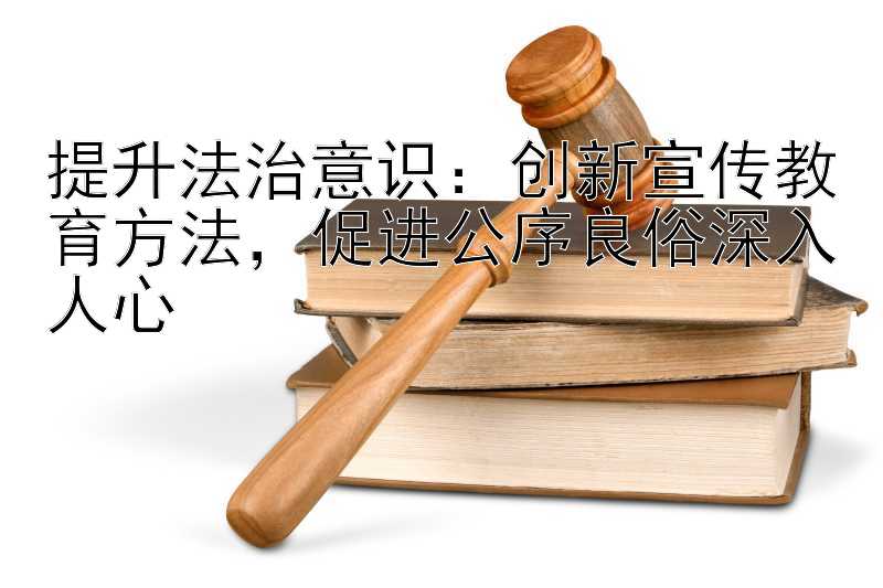 提升法治意识：创新宣传教育方法，促进公序良俗深入人心