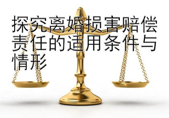 探究离婚损害赔偿责任的适用条件与情形