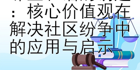 邻里和谐的钥匙：核心价值观在解决社区纷争中的应用与启示