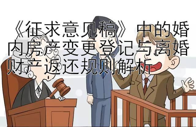 《征求意见稿》中的婚内房产变更登记与离婚财产返还规则解析