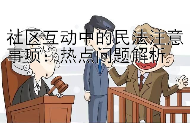 社区互动中的民法注意事项：热点问题解析