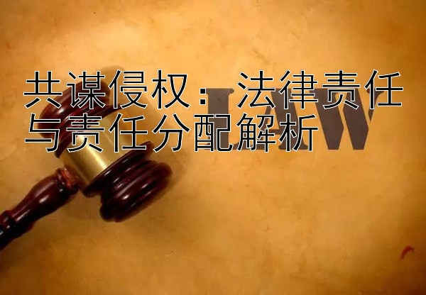 共谋侵权：法律责任与责任分配解析