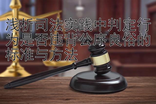 浅析司法实践中判定行为是否违背公序良俗的标准与方法