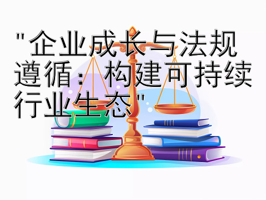 企业成长与法规遵循：构建可持续行业生态