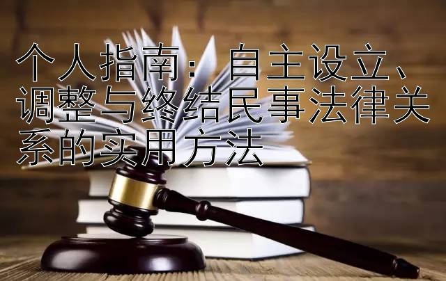 个人指南：自主设立、调整与终结民事法律关系的实用方法