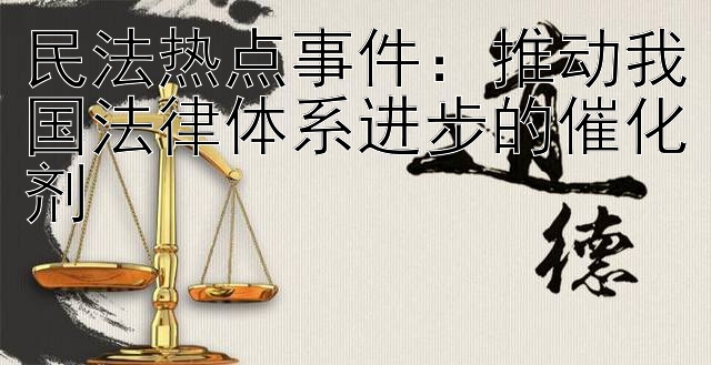 民法热点事件：推动我国法律体系进步的催化剂