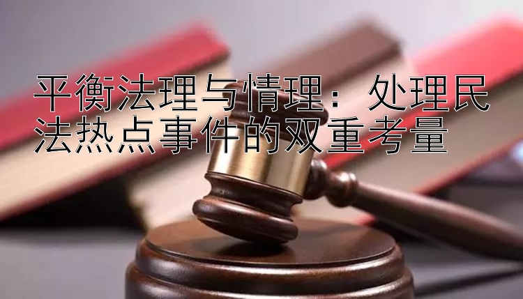 平衡法理与情理：处理民法热点事件的双重考量