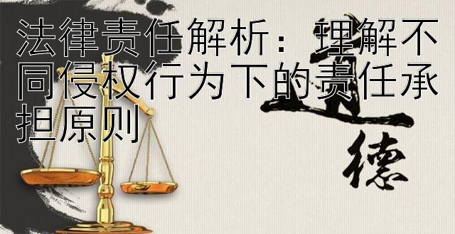 法律责任解析：理解不同侵权行为下的责任承担原则