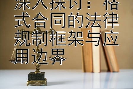 深入探讨：格式合同的法律规制框架与应用边界