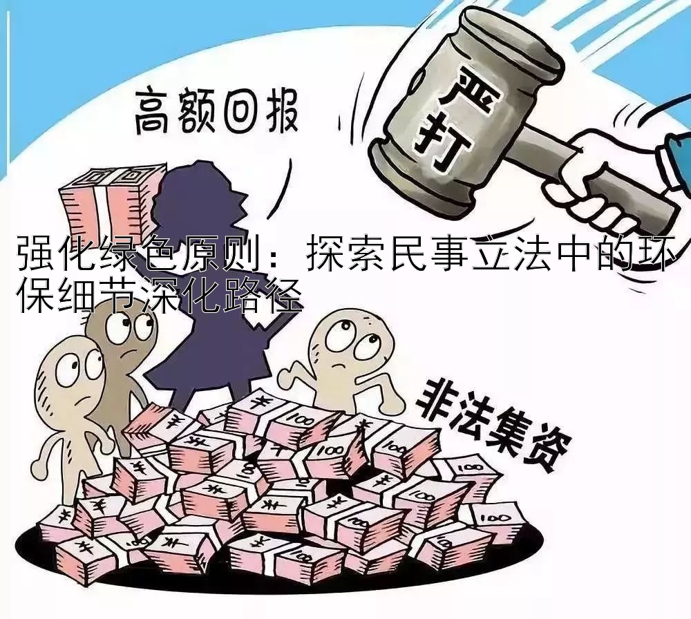 强化绿色原则：探索民事立法中的环保细节深化路径