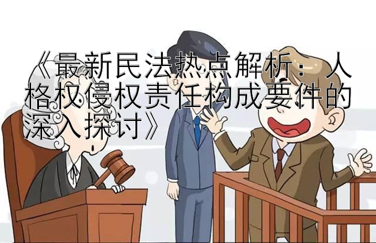 《最新民法热点解析：人格权侵权责任构成要件的深入探讨》