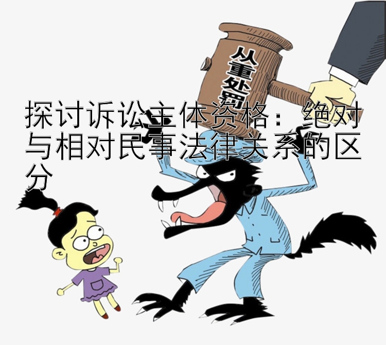 探讨诉讼主体资格：绝对与相对民事法律关系的区分