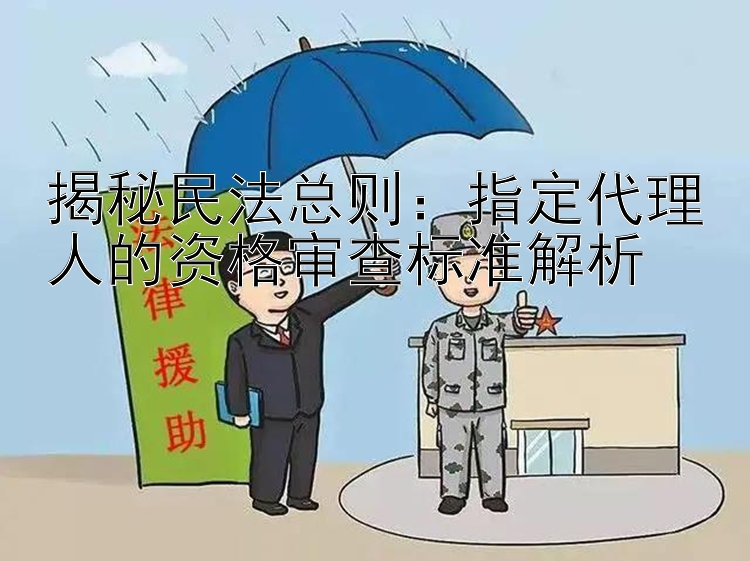 揭秘民法总则：指定代理人的资格审查标准解析