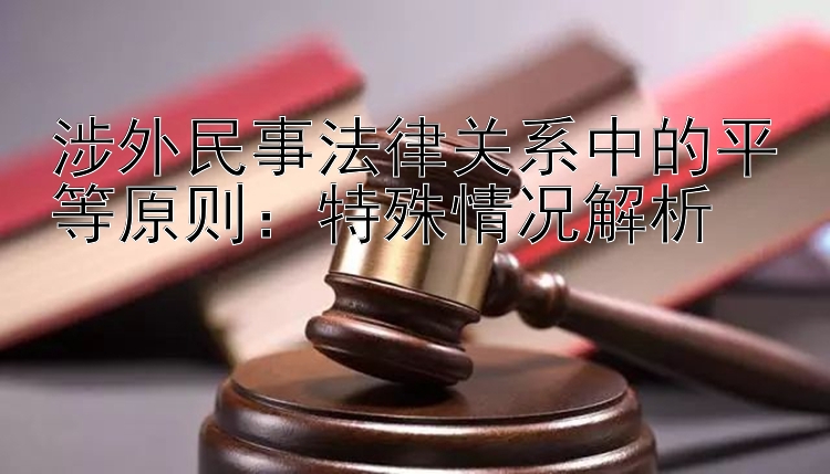 涉外民事法律关系中的平等原则：特殊情况解析