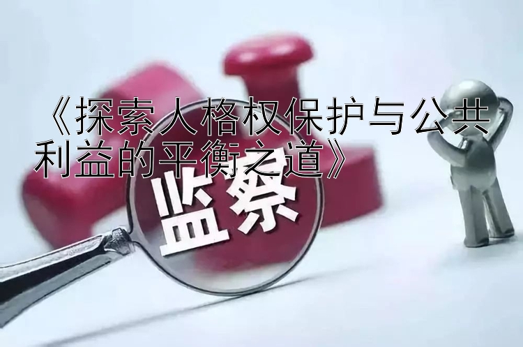 《探索人格权保护与公共利益的平衡之道》