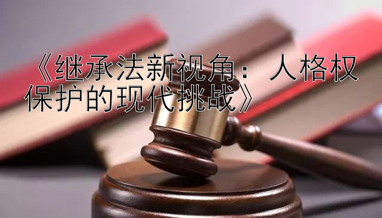 《继承法新视角：人格权保护的现代挑战》