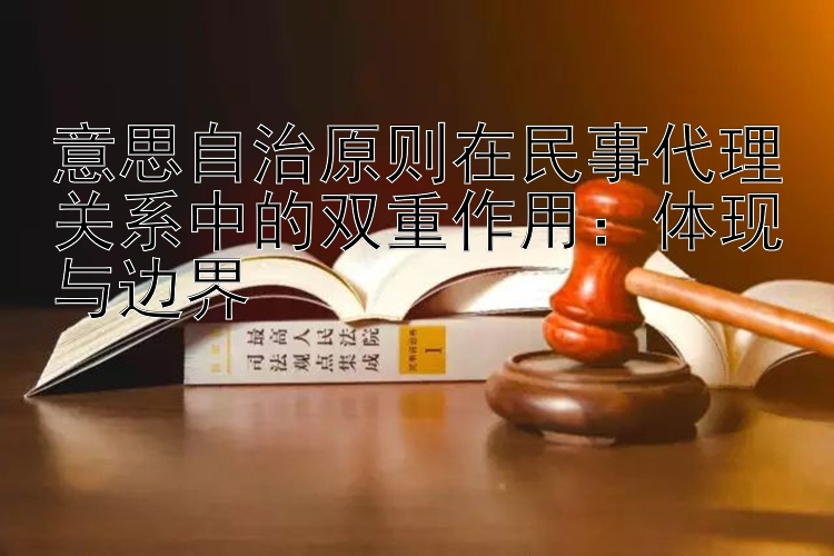 意思自治原则在民事代理关系中的双重作用：体现与边界