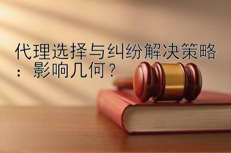 代理选择与纠纷解决策略：影响几何？