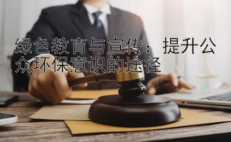 绿色教育与宣传：提升公众环保意识的途径