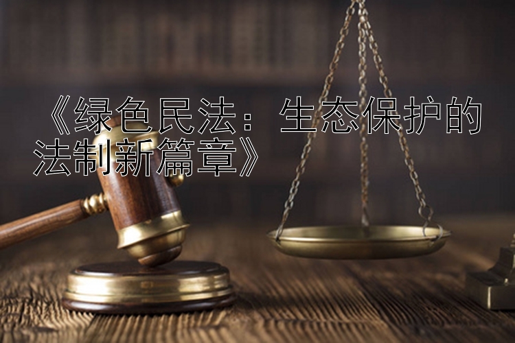 《绿色民法：生态保护的法制新篇章》