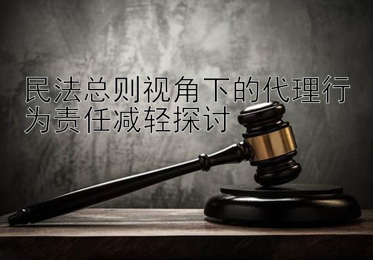 民法总则视角下的代理行为责任减轻探讨