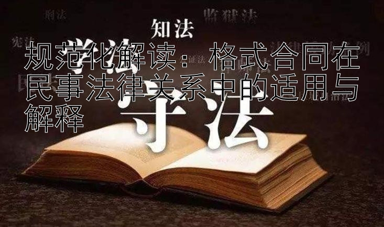 规范化解读：格式合同在民事法律关系中的适用与解释