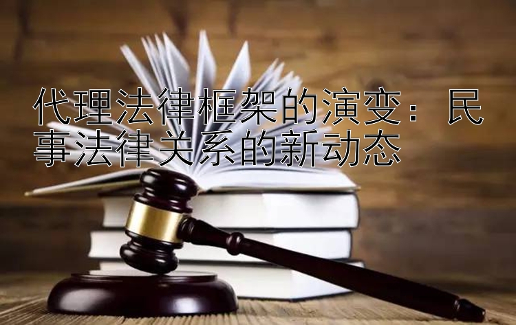 代理法律框架的演变：民事法律关系的新动态