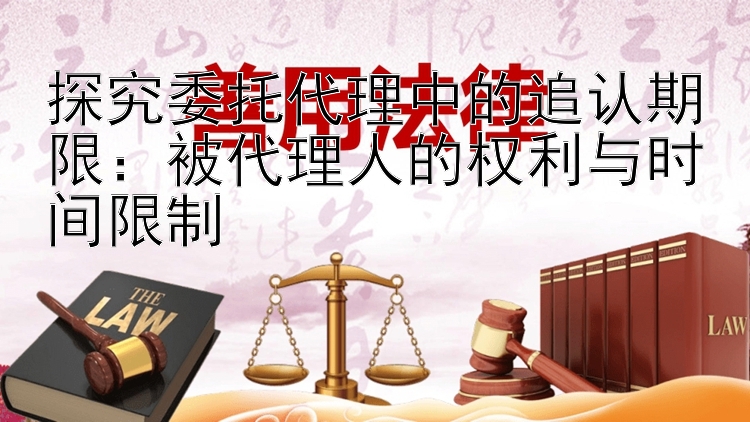 探究委托代理中的追认期限：被代理人的权利与时间限制