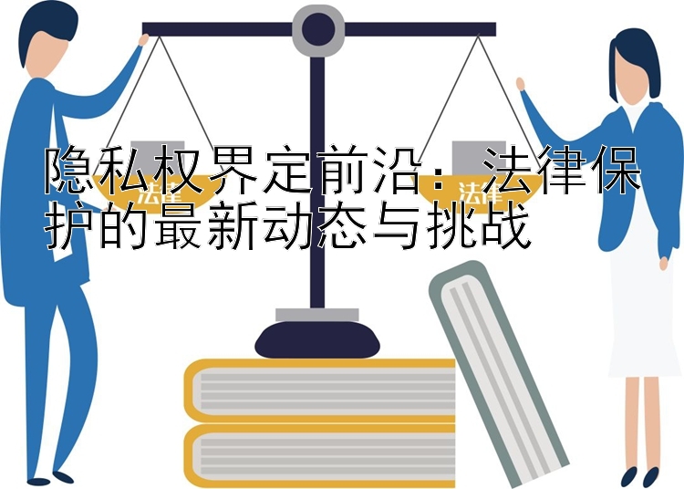 隐私权界定前沿：法律保护的最新动态与挑战